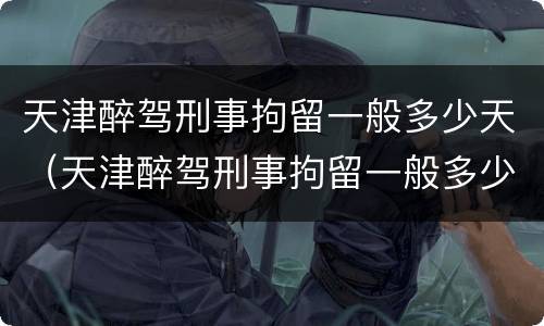 天津醉驾刑事拘留一般多少天（天津醉驾刑事拘留一般多少天判刑）