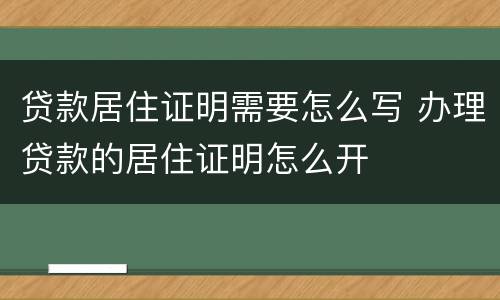 贷款居住证明需要怎么写 办理贷款的居住证明怎么开