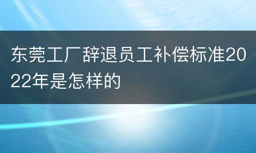 东莞工厂辞退员工补偿标准2022年是怎样的