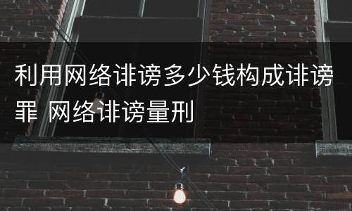 利用网络诽谤多少钱构成诽谤罪 网络诽谤量刑