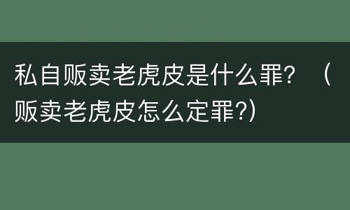 私自贩卖老虎皮是什么罪？（贩卖老虎皮怎么定罪?）