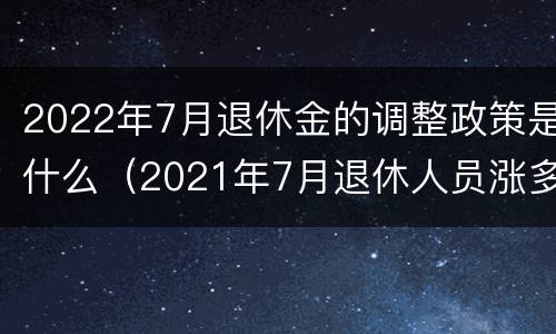 2022年7月退休金的调整政策是什么（2021年7月退休人员涨多少工资）