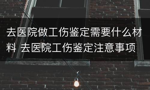 去医院做工伤鉴定需要什么材料 去医院工伤鉴定注意事项