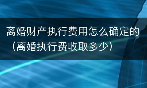 离婚财产执行费用怎么确定的（离婚执行费收取多少）