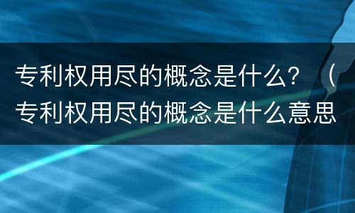 专利权用尽的概念是什么？（专利权用尽的概念是什么意思）