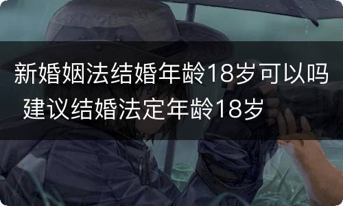 新婚姻法结婚年龄18岁可以吗 建议结婚法定年龄18岁