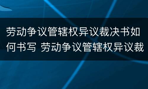 劳动争议管辖权异议裁决书如何书写 劳动争议管辖权异议裁决书如何书写范文