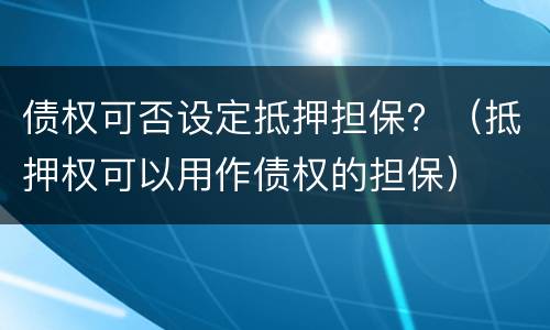 债权可否设定抵押担保？（抵押权可以用作债权的担保）