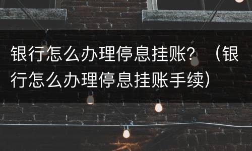 银行怎么办理停息挂账？（银行怎么办理停息挂账手续）