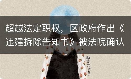 超越法定职权，区政府作出《违建拆除告知书》被法院确认违法
