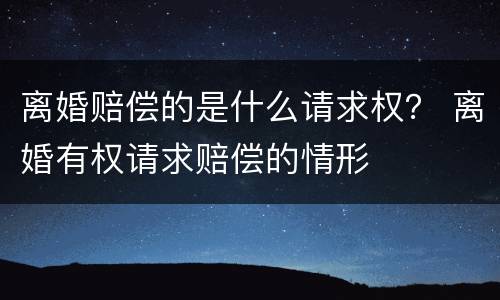 离婚赔偿的是什么请求权？ 离婚有权请求赔偿的情形