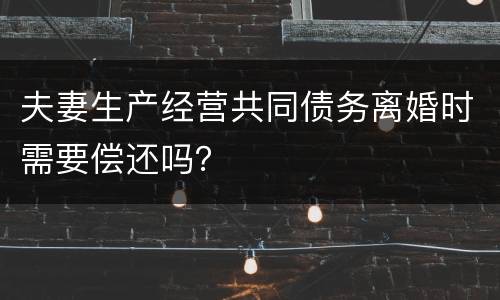 夫妻生产经营共同债务离婚时需要偿还吗？
