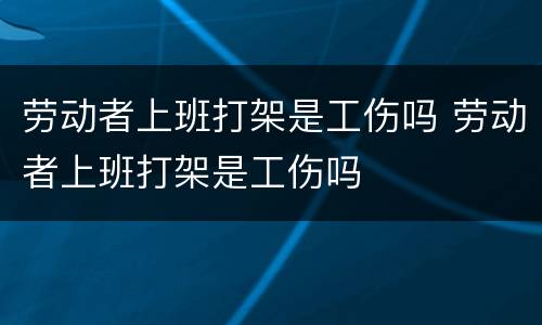劳动者上班打架是工伤吗 劳动者上班打架是工伤吗