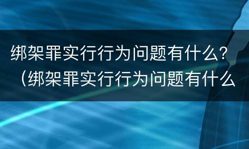 绑架罪实行行为问题有什么？（绑架罪实行行为问题有什么后果）