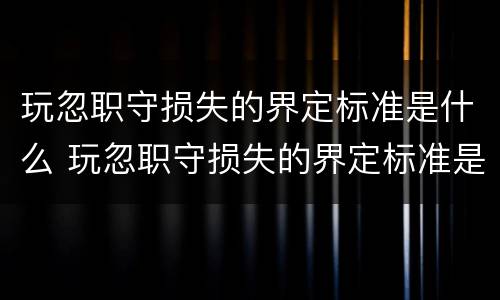 玩忽职守损失的界定标准是什么 玩忽职守损失的界定标准是什么意思