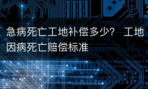急病死亡工地补偿多少？ 工地因病死亡赔偿标准
