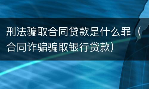 刑法骗取合同贷款是什么罪（合同诈骗骗取银行贷款）