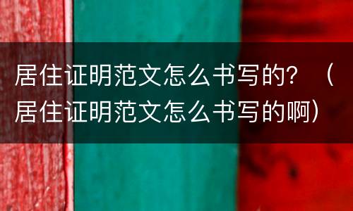 居住证明范文怎么书写的？（居住证明范文怎么书写的啊）