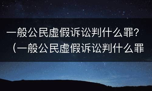 一般公民虚假诉讼判什么罪？（一般公民虚假诉讼判什么罪行）