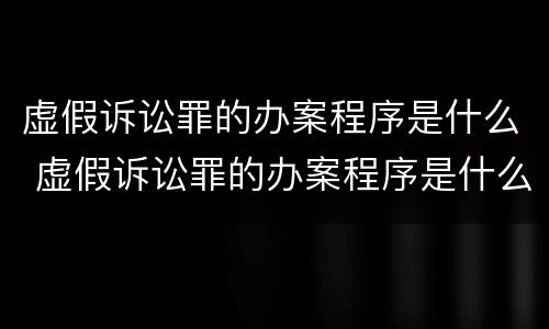 虚假诉讼罪的办案程序是什么 虚假诉讼罪的办案程序是什么意思