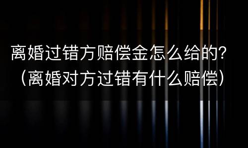 离婚过错方赔偿金怎么给的？（离婚对方过错有什么赔偿）