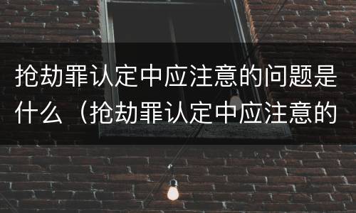 抢劫罪认定中应注意的问题是什么（抢劫罪认定中应注意的问题是什么呢）