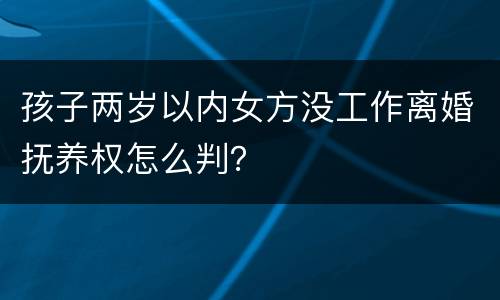 孩子两岁以内女方没工作离婚抚养权怎么判？