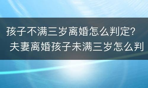 孩子不满三岁离婚怎么判定？ 夫妻离婚孩子未满三岁怎么判