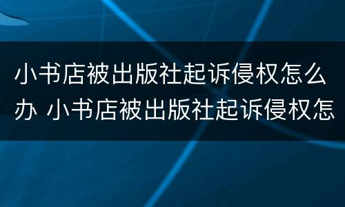 小书店被出版社起诉侵权怎么办 小书店被出版社起诉侵权怎么办呢