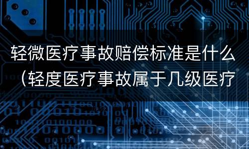 轻微医疗事故赔偿标准是什么（轻度医疗事故属于几级医疗事故）