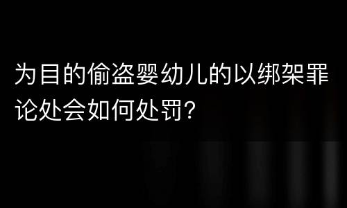 为目的偷盗婴幼儿的以绑架罪论处会如何处罚？