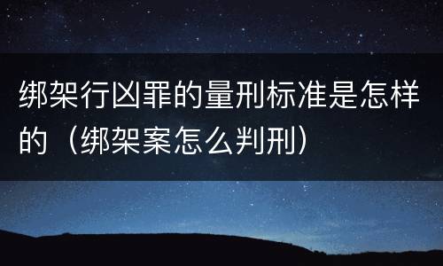 绑架行凶罪的量刑标准是怎样的（绑架案怎么判刑）