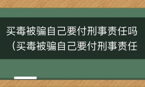 买毒被骗自己要付刑事责任吗（买毒被骗自己要付刑事责任吗怎么处理）