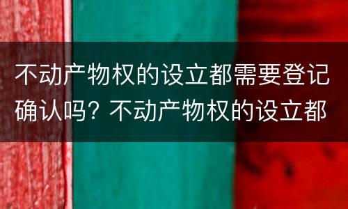 不动产物权的设立都需要登记确认吗? 不动产物权的设立都需要登记确认吗为什么