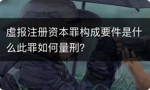 虚报注册资本罪构成要件是什么此罪如何量刑？