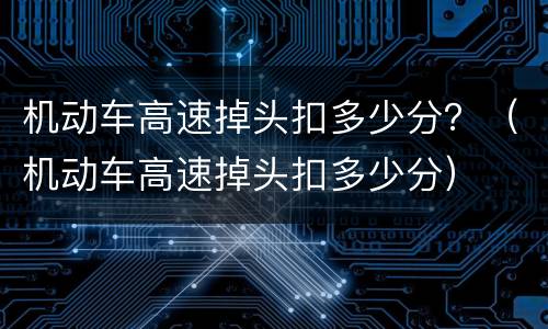 机动车高速掉头扣多少分？（机动车高速掉头扣多少分）