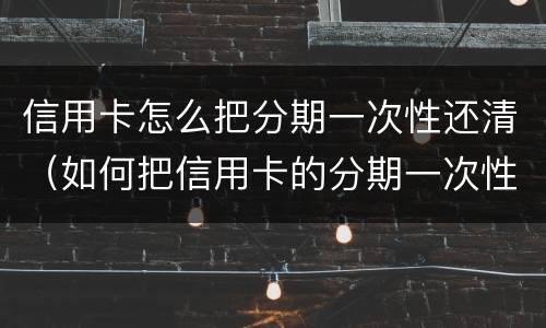 信用卡怎么把分期一次性还清（如何把信用卡的分期一次性还清）