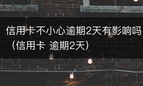 信用卡不小心逾期2天有影响吗（信用卡 逾期2天）
