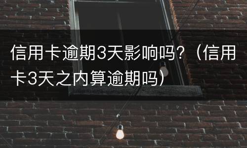 信用卡逾期3天影响吗?（信用卡3天之内算逾期吗）