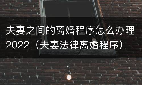 夫妻之间的离婚程序怎么办理2022（夫妻法律离婚程序）