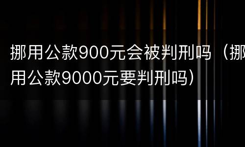 挪用公款900元会被判刑吗（挪用公款9000元要判刑吗）