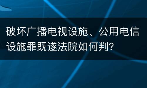 破坏广播电视设施、公用电信设施罪既遂法院如何判？
