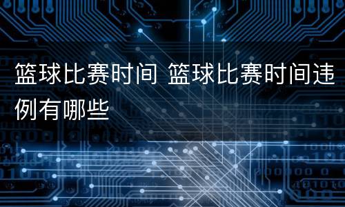 篮球比赛时间 篮球比赛时间违例有哪些