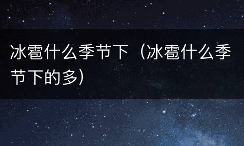 冰雹什么季节下（冰雹什么季节下的多）