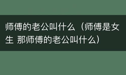 师傅的老公叫什么（师傅是女生 那师傅的老公叫什么）