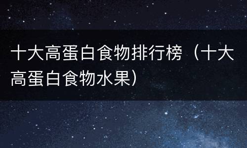 十大高蛋白食物排行榜（十大高蛋白食物水果）