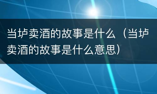 当垆卖酒的故事是什么（当垆卖酒的故事是什么意思）