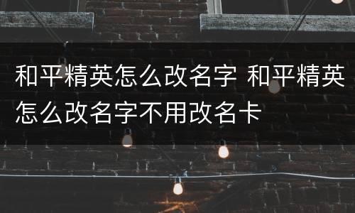 和平精英怎么改名字 和平精英怎么改名字不用改名卡