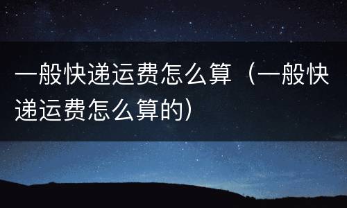 一般快递运费怎么算（一般快递运费怎么算的）