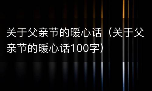 关于父亲节的暖心话（关于父亲节的暖心话100字）